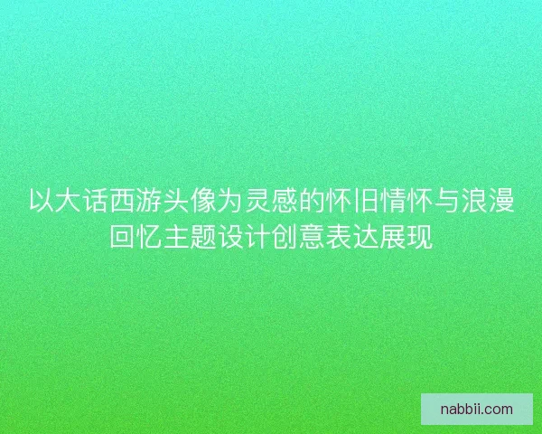 以大话西游头像为灵感的怀旧情怀与浪漫回忆主题设计创意表达展现