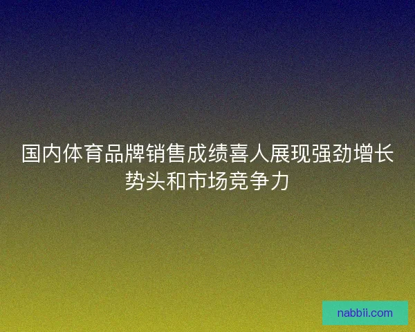 国内体育品牌销售成绩喜人展现强劲增长势头和市场竞争力