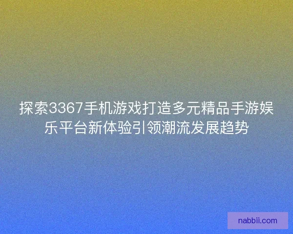 探索3367手机游戏打造多元精品手游娱乐平台新体验引领潮流发展趋势