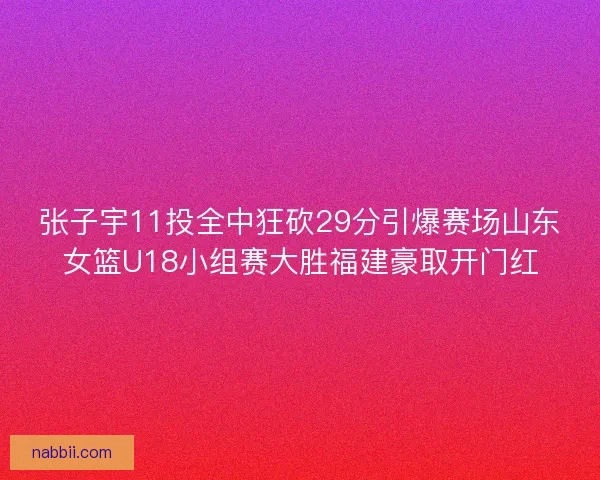 张子宇11投全中狂砍29分引爆赛场山东女篮U18小组赛大胜福建豪取开门红