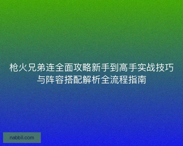 枪火兄弟连全面攻略新手到高手实战技巧与阵容搭配解析全流程指南