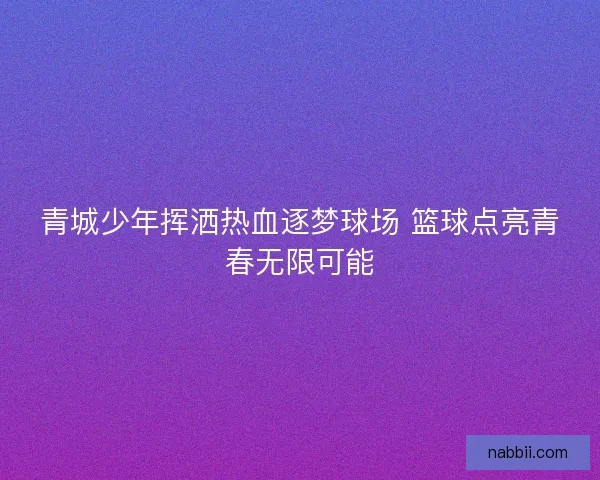 青城少年挥洒热血逐梦球场 篮球点亮青春无限可能